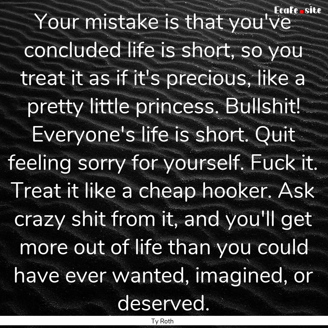 Your mistake is that you've concluded life.... : Quote by Ty Roth