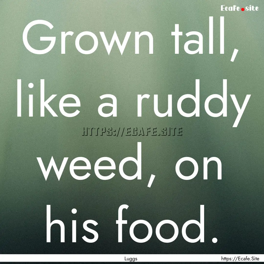 Grown tall, like a ruddy weed, on his food..... : Quote by Luggs