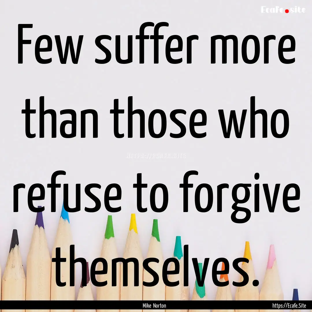 Few suffer more than those who refuse to.... : Quote by Mike Norton