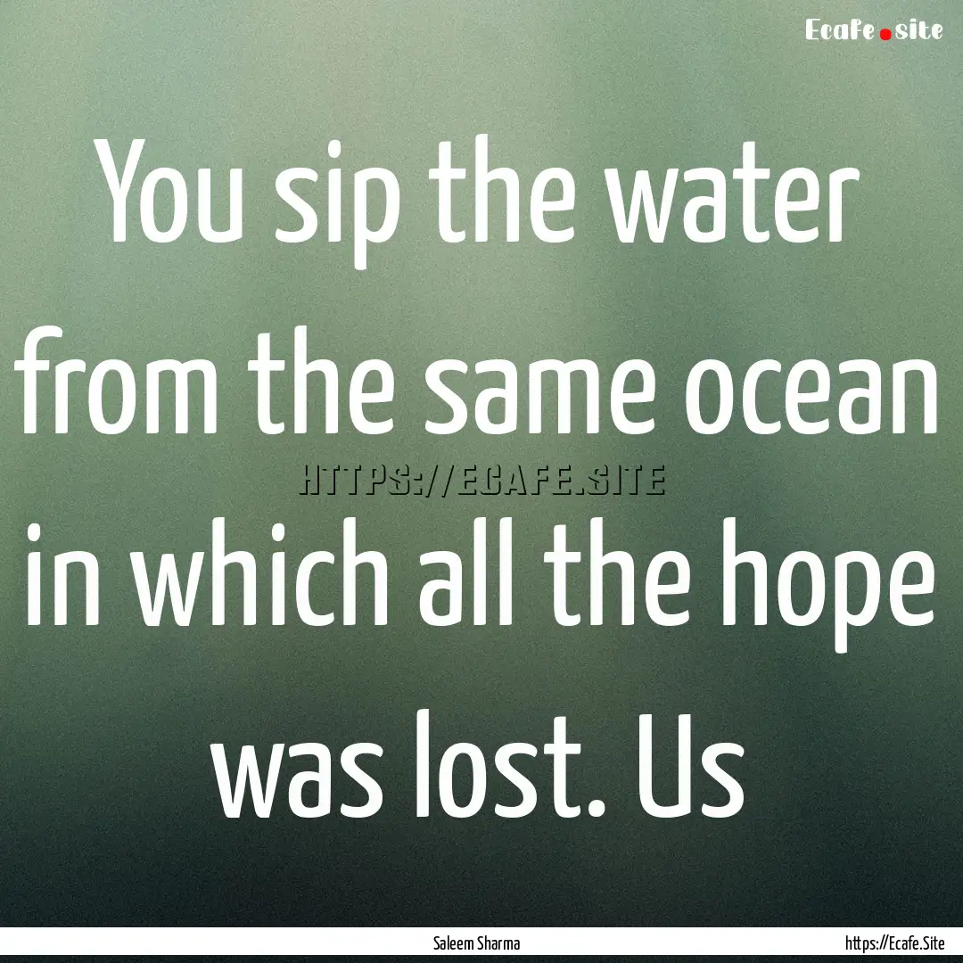 You sip the water from the same ocean in.... : Quote by Saleem Sharma