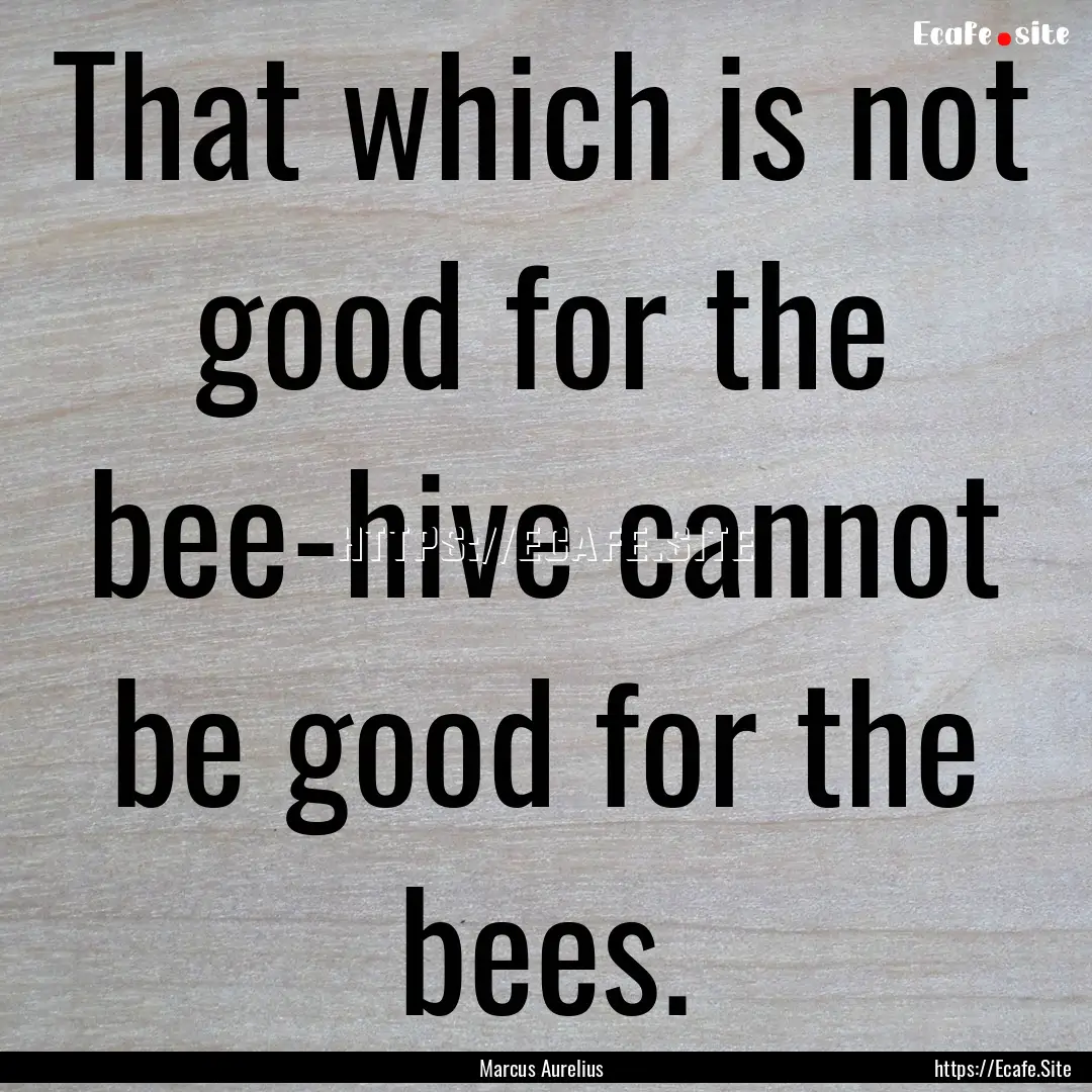 That which is not good for the bee-hive cannot.... : Quote by Marcus Aurelius