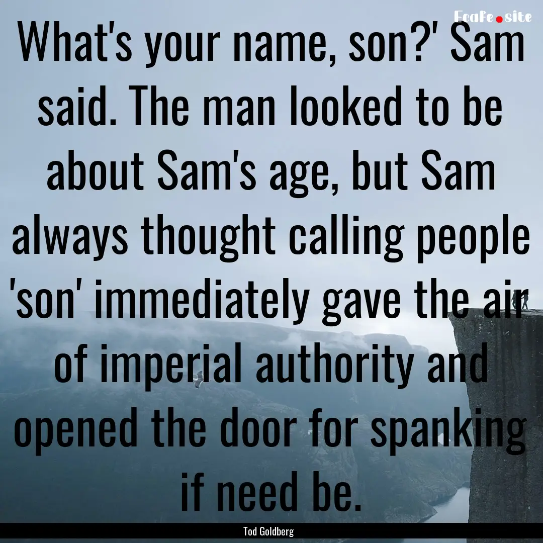 What's your name, son?' Sam said. The man.... : Quote by Tod Goldberg