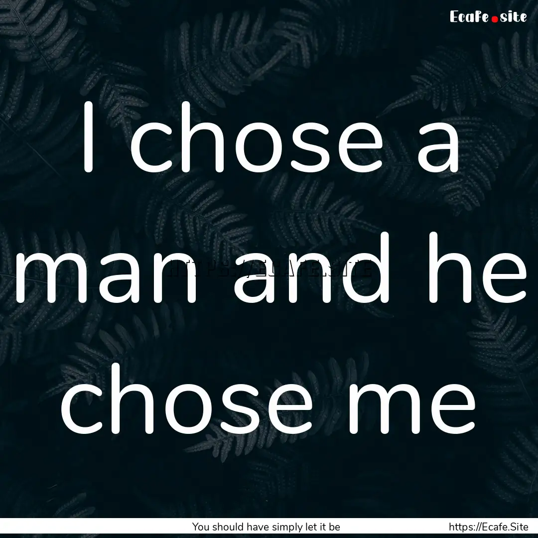 I chose a man and he chose me : Quote by You should have simply let it be