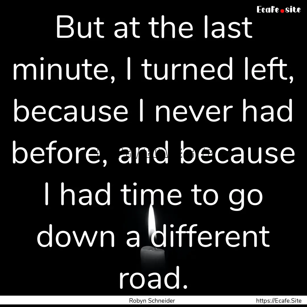 But at the last minute, I turned left, because.... : Quote by Robyn Schneider