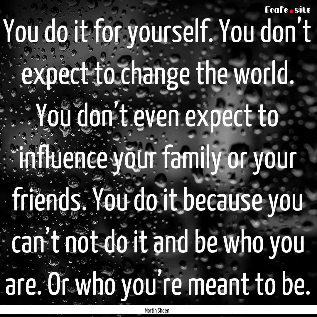 You do it for yourself. You don’t expect.... : Quote by Martin Sheen