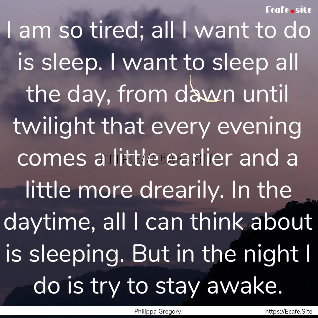 I am so tired; all I want to do is sleep..... : Quote by Philippa Gregory