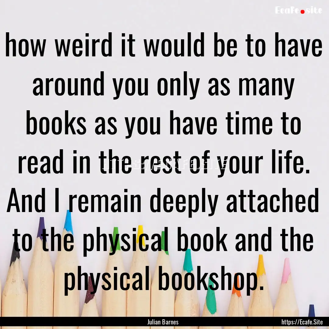 how weird it would be to have around you.... : Quote by Julian Barnes