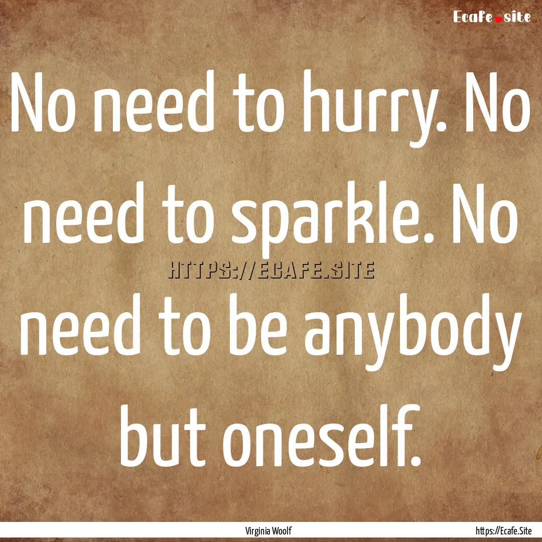 No need to hurry. No need to sparkle. No.... : Quote by Virginia Woolf