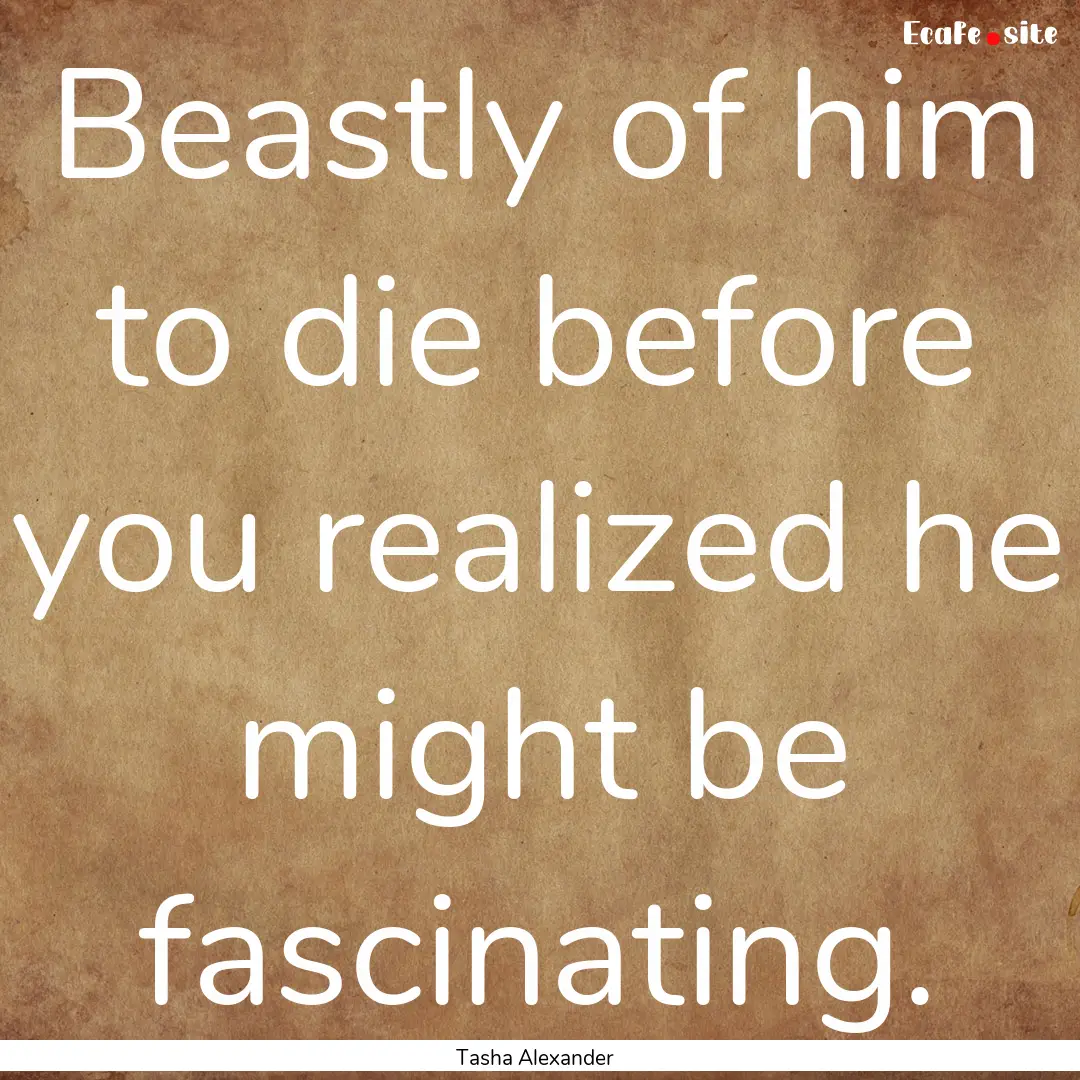 Beastly of him to die before you realized.... : Quote by Tasha Alexander