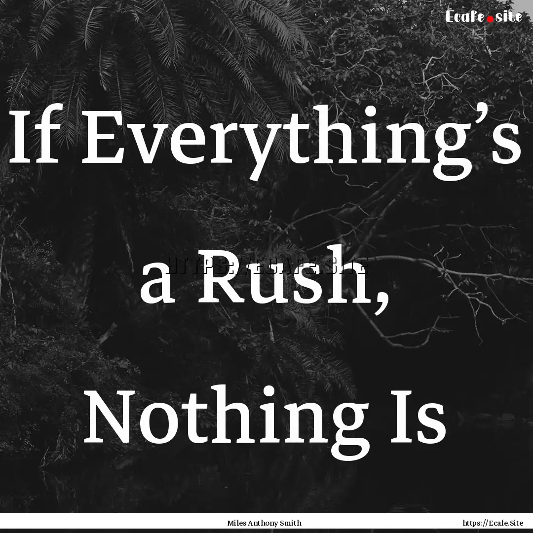 If Everything’s a Rush, Nothing Is : Quote by Miles Anthony Smith