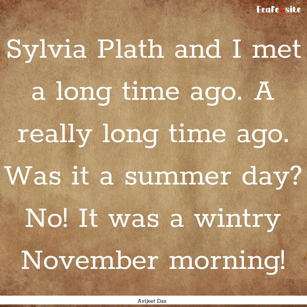 Sylvia Plath and I met a long time ago. A.... : Quote by Avijeet Das