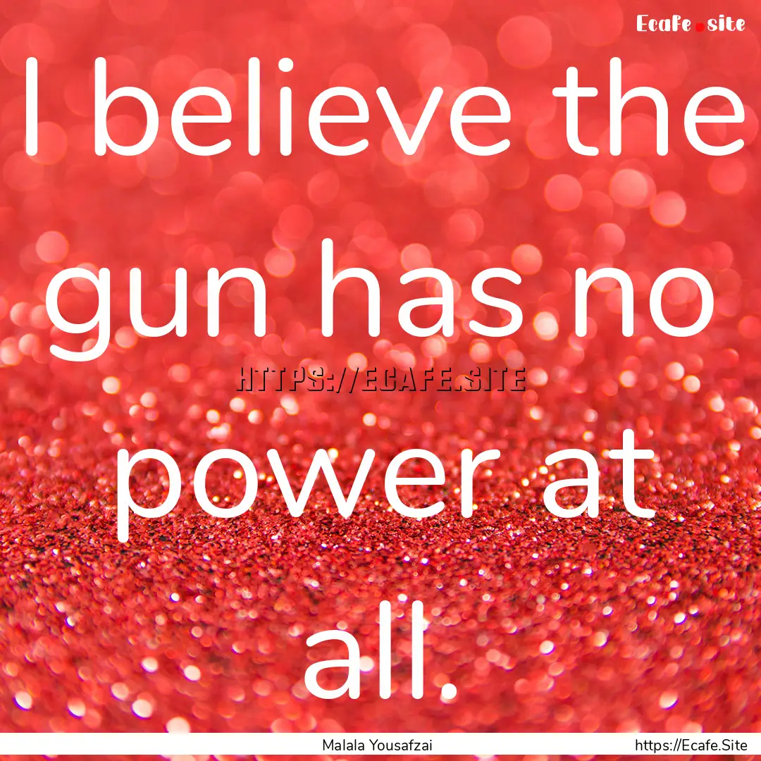 I believe the gun has no power at all. : Quote by Malala Yousafzai