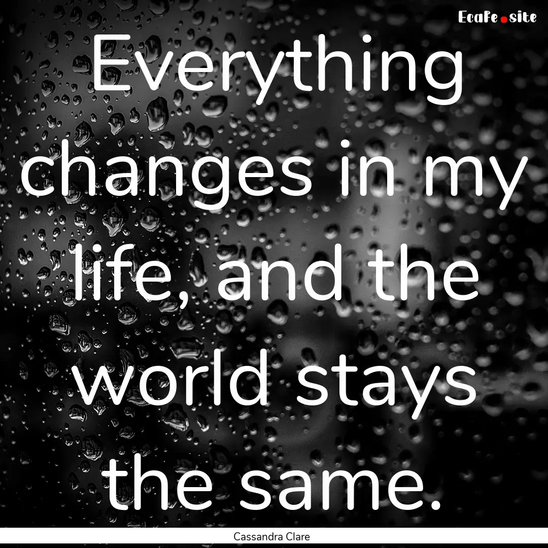 Everything changes in my life, and the world.... : Quote by Cassandra Clare