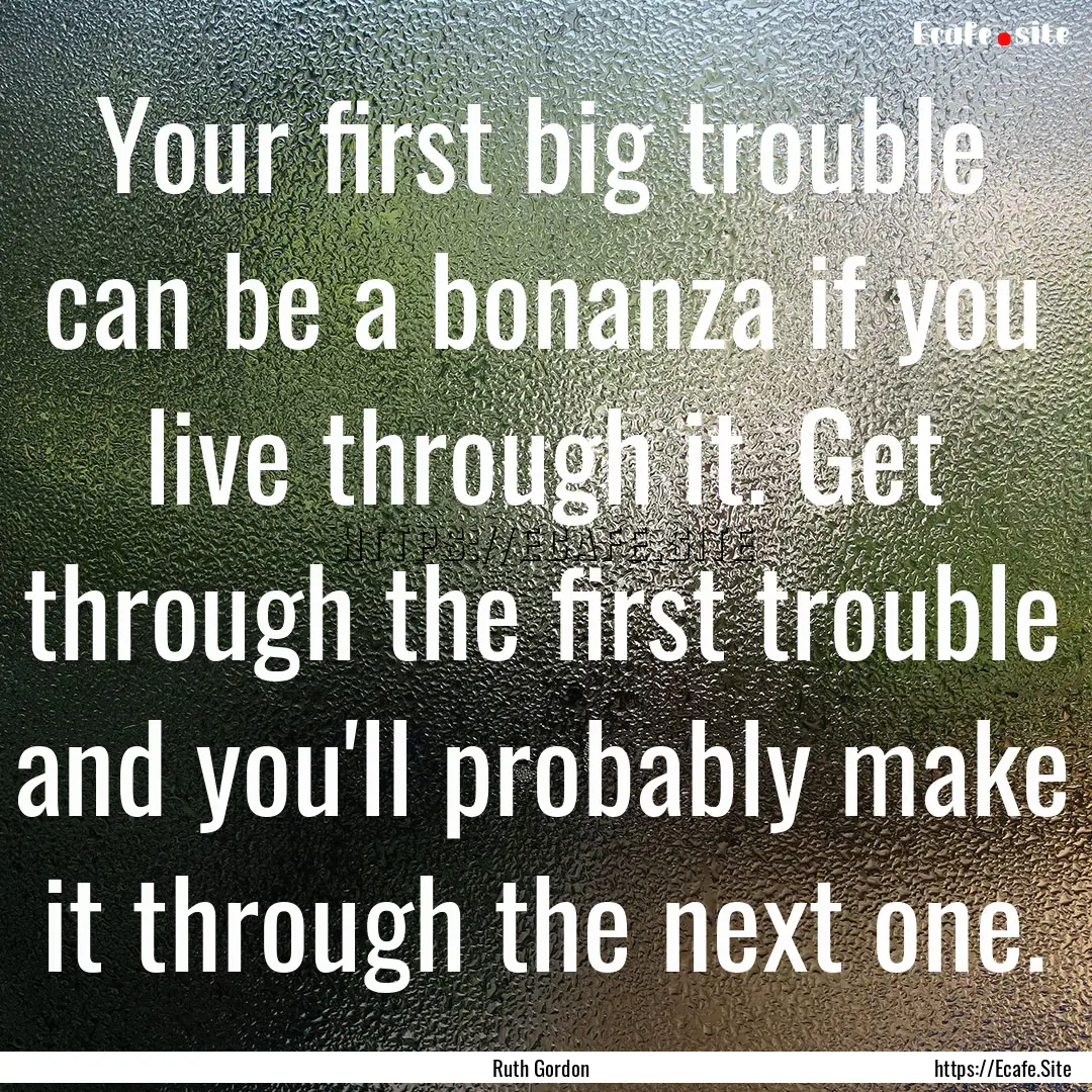 Your first big trouble can be a bonanza if.... : Quote by Ruth Gordon