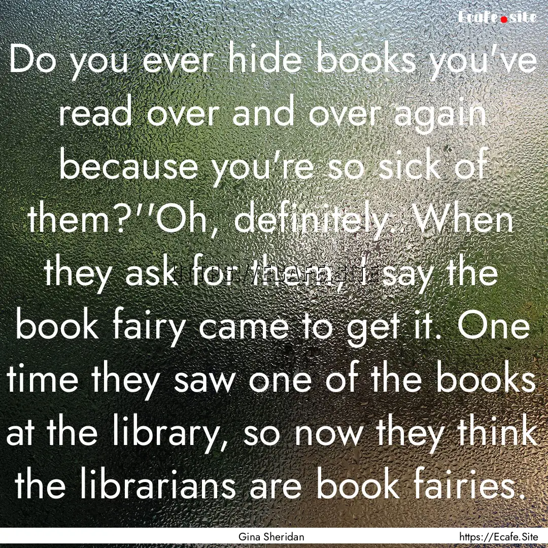 Do you ever hide books you've read over and.... : Quote by Gina Sheridan