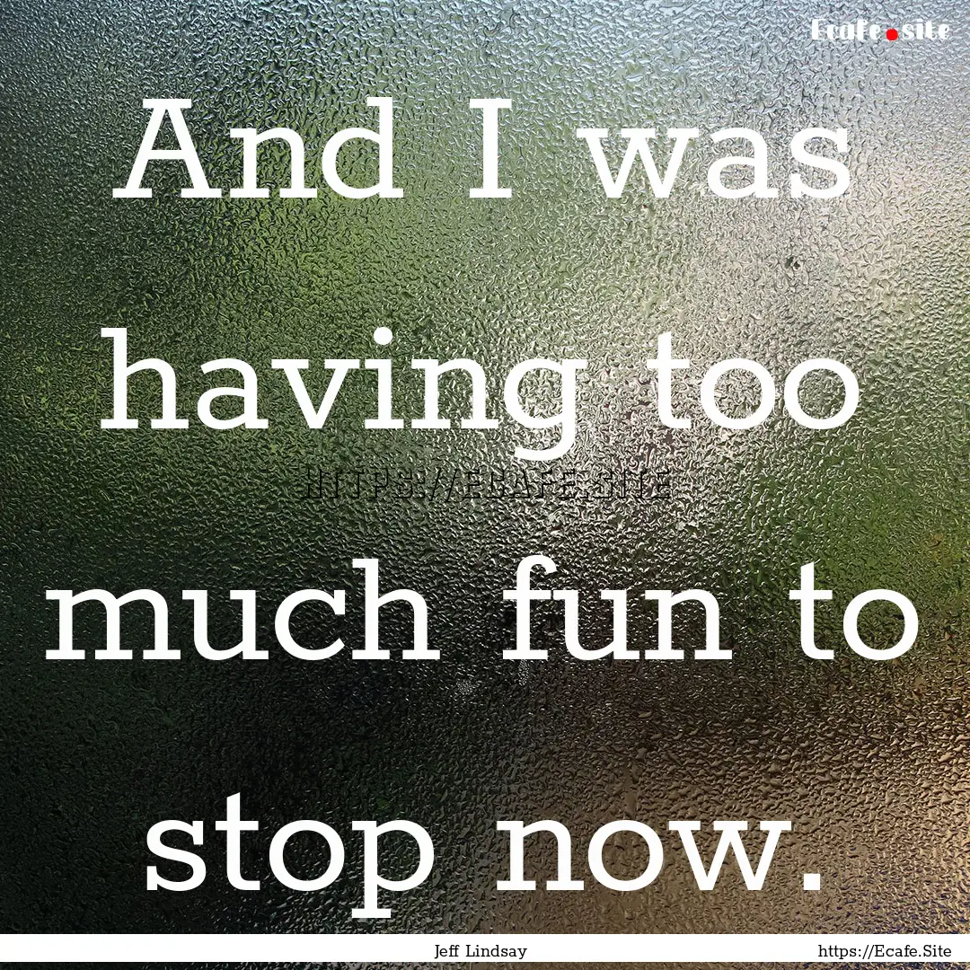 And I was having too much fun to stop now..... : Quote by Jeff Lindsay