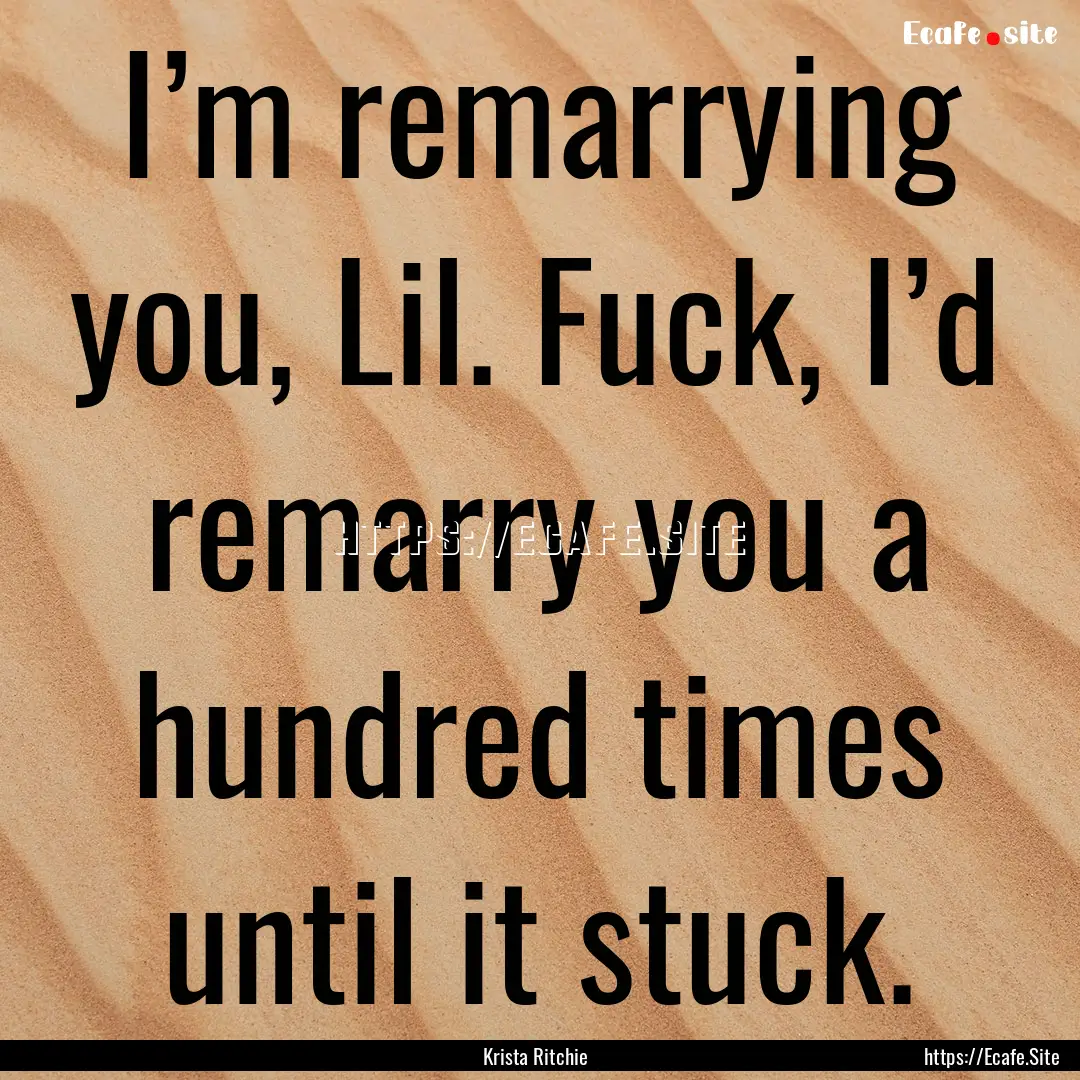 I’m remarrying you, Lil. Fuck, I’d remarry.... : Quote by Krista Ritchie