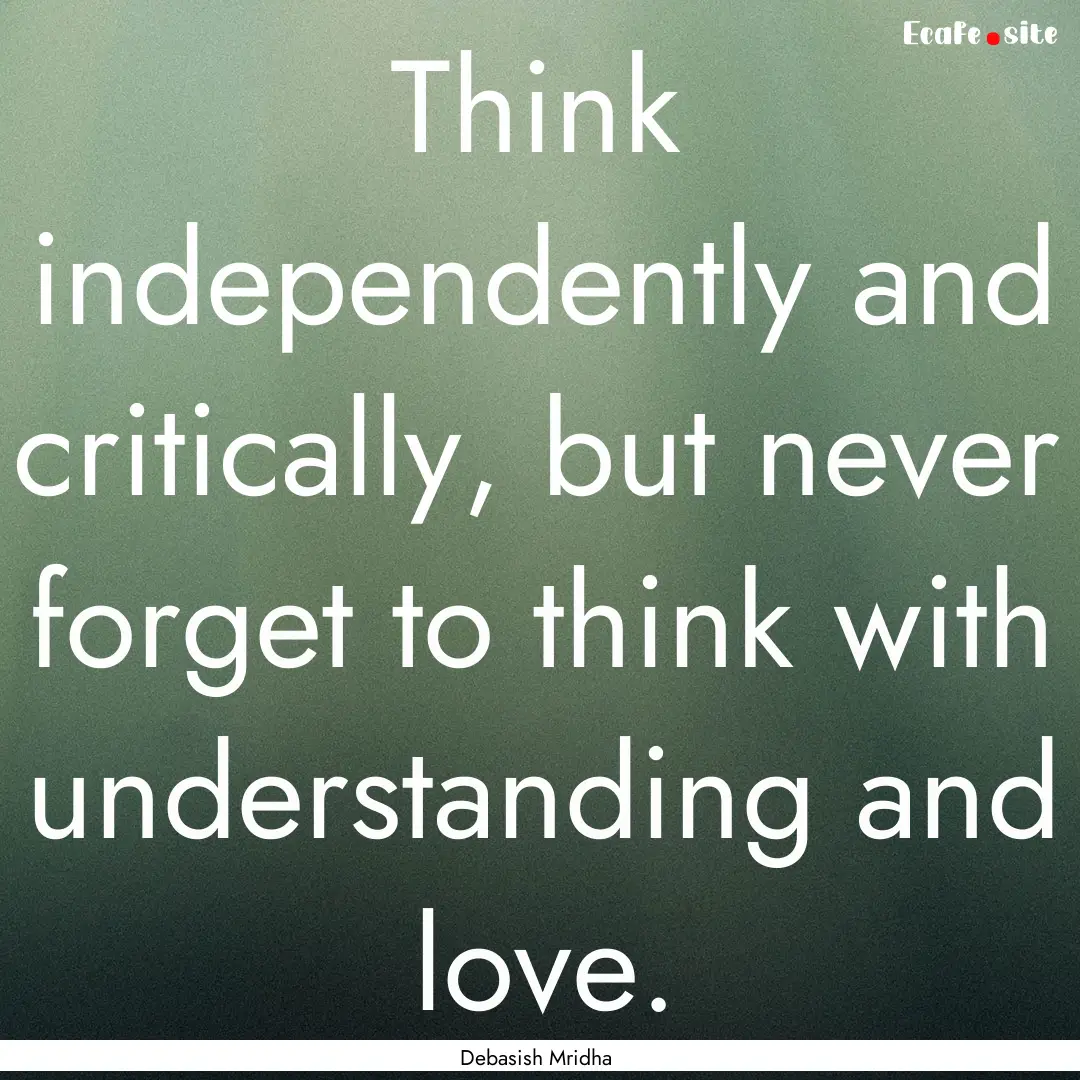 Think independently and critically, but never.... : Quote by Debasish Mridha