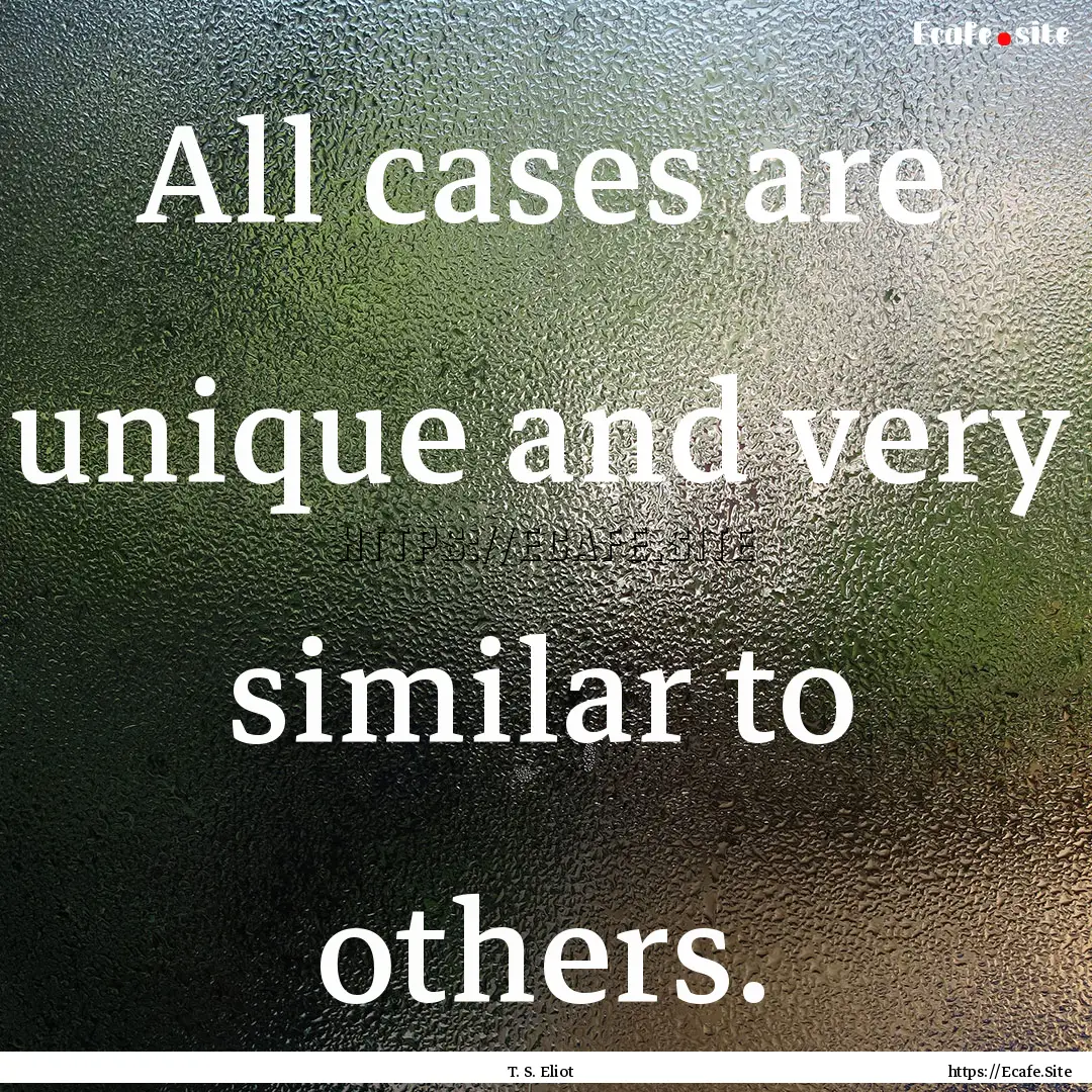 All cases are unique and very similar to.... : Quote by T. S. Eliot