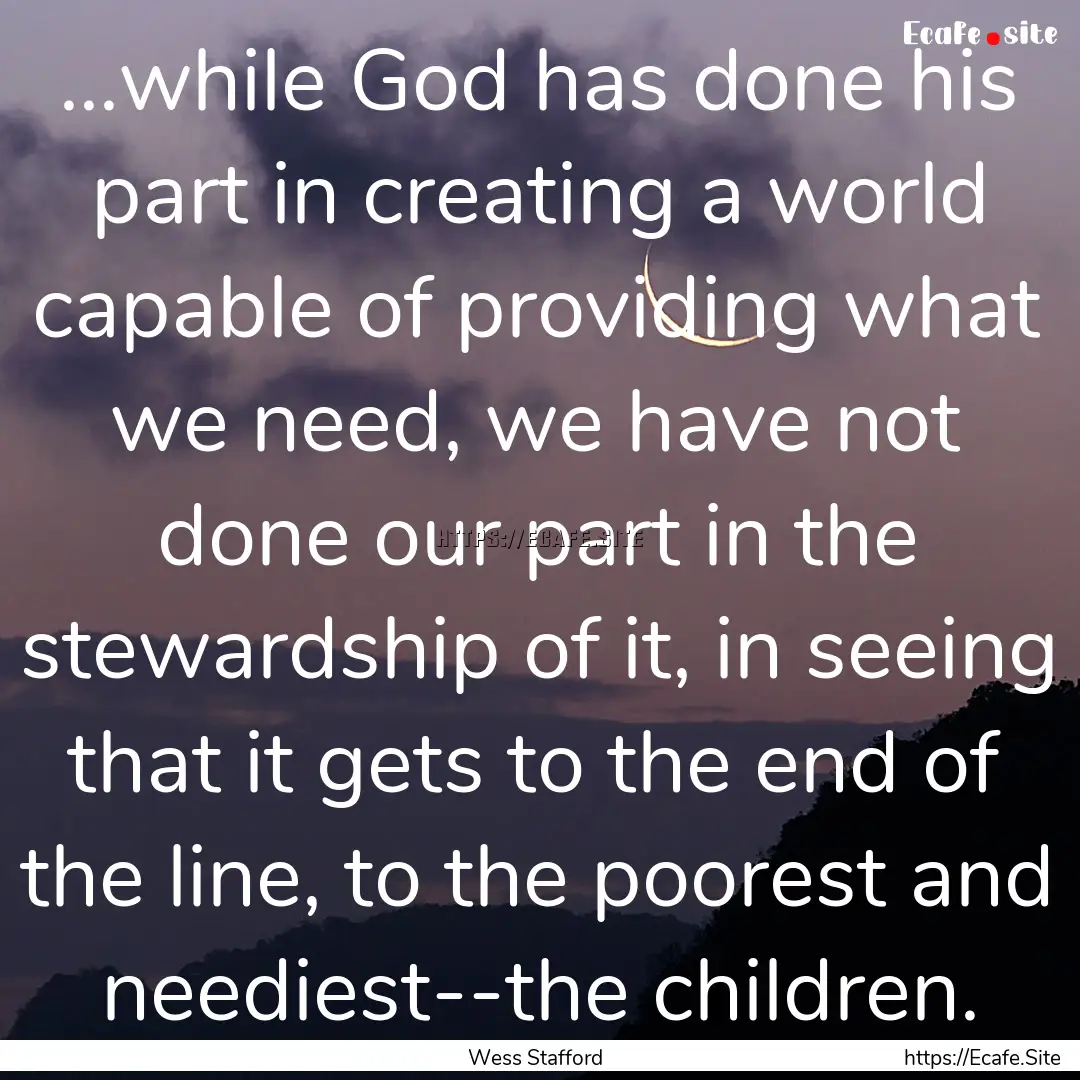 ...while God has done his part in creating.... : Quote by Wess Stafford