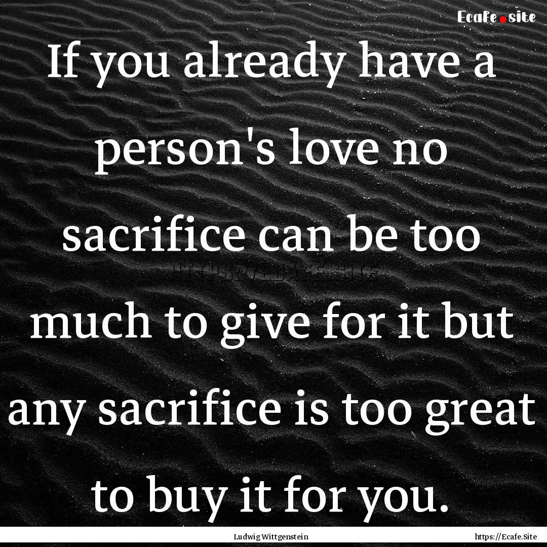 If you already have a person's love no sacrifice.... : Quote by Ludwig Wittgenstein