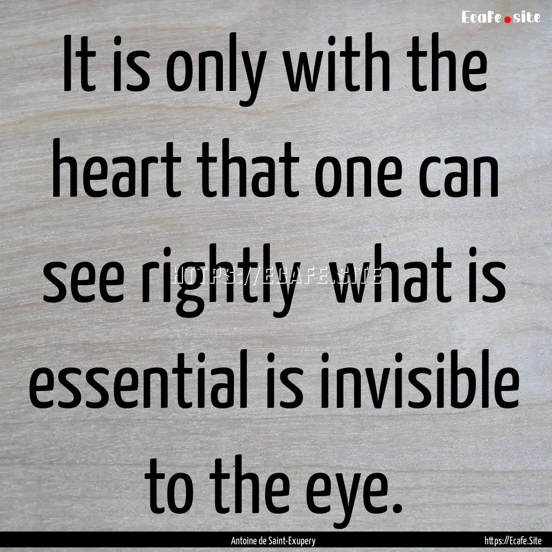 It is only with the heart that one can see.... : Quote by Antoine de Saint-Exupery