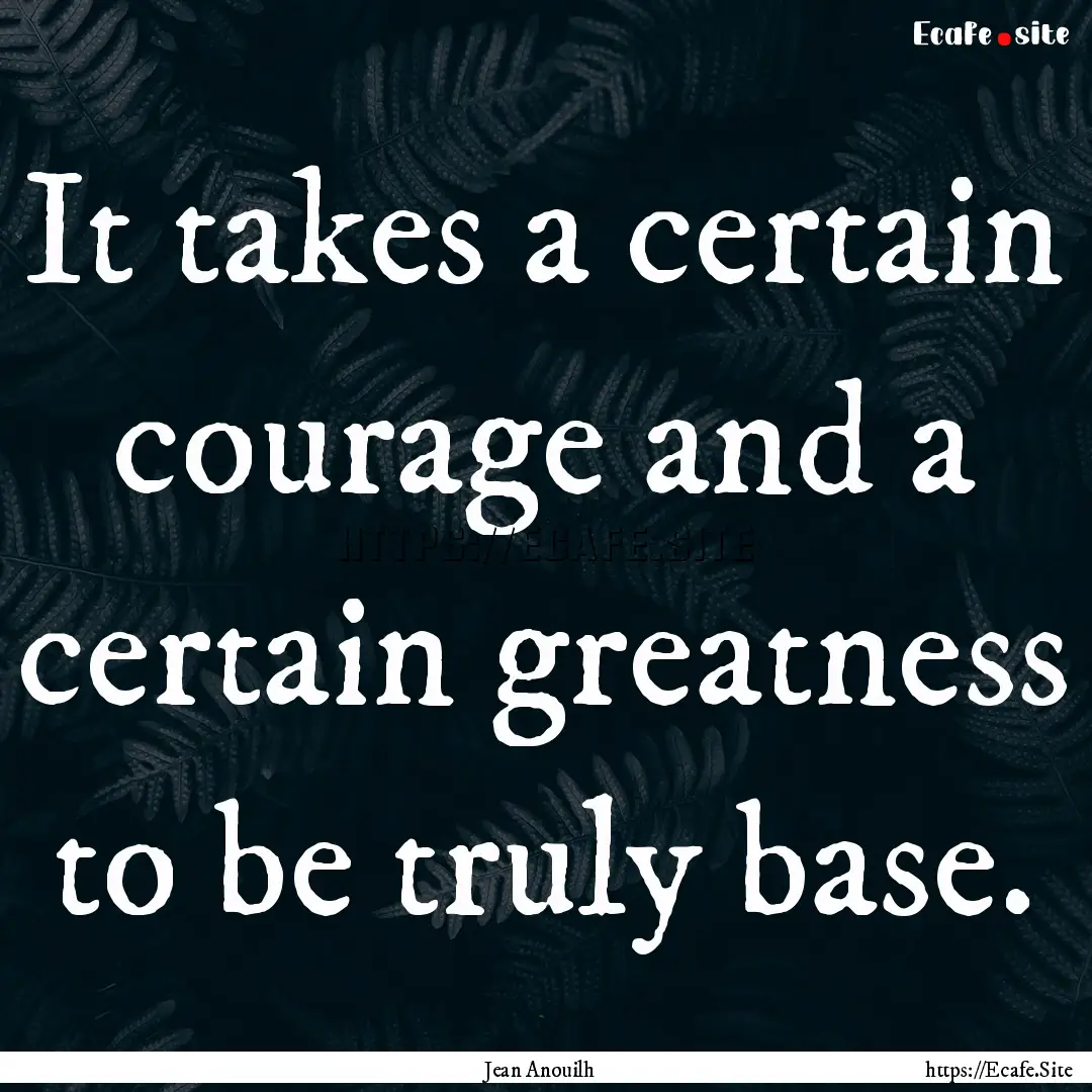 It takes a certain courage and a certain.... : Quote by Jean Anouilh