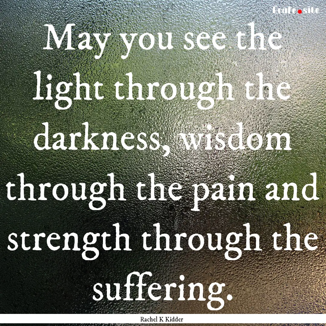 May you see the light through the darkness,.... : Quote by Rachel K Kidder