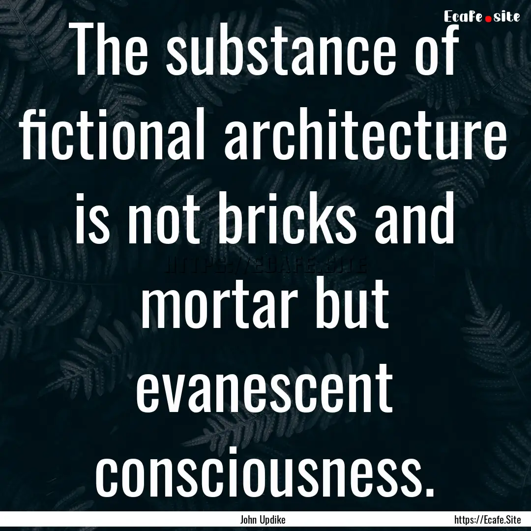 The substance of fictional architecture is.... : Quote by John Updike