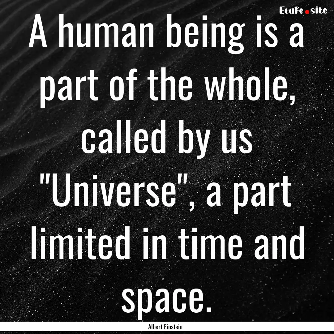 A human being is a part of the whole, called.... : Quote by Albert Einstein