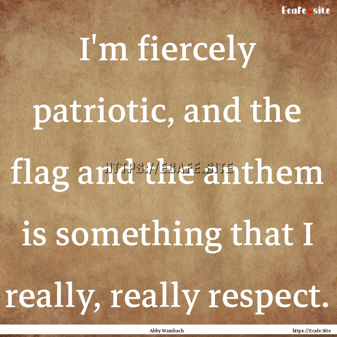 I'm fiercely patriotic, and the flag and.... : Quote by Abby Wambach