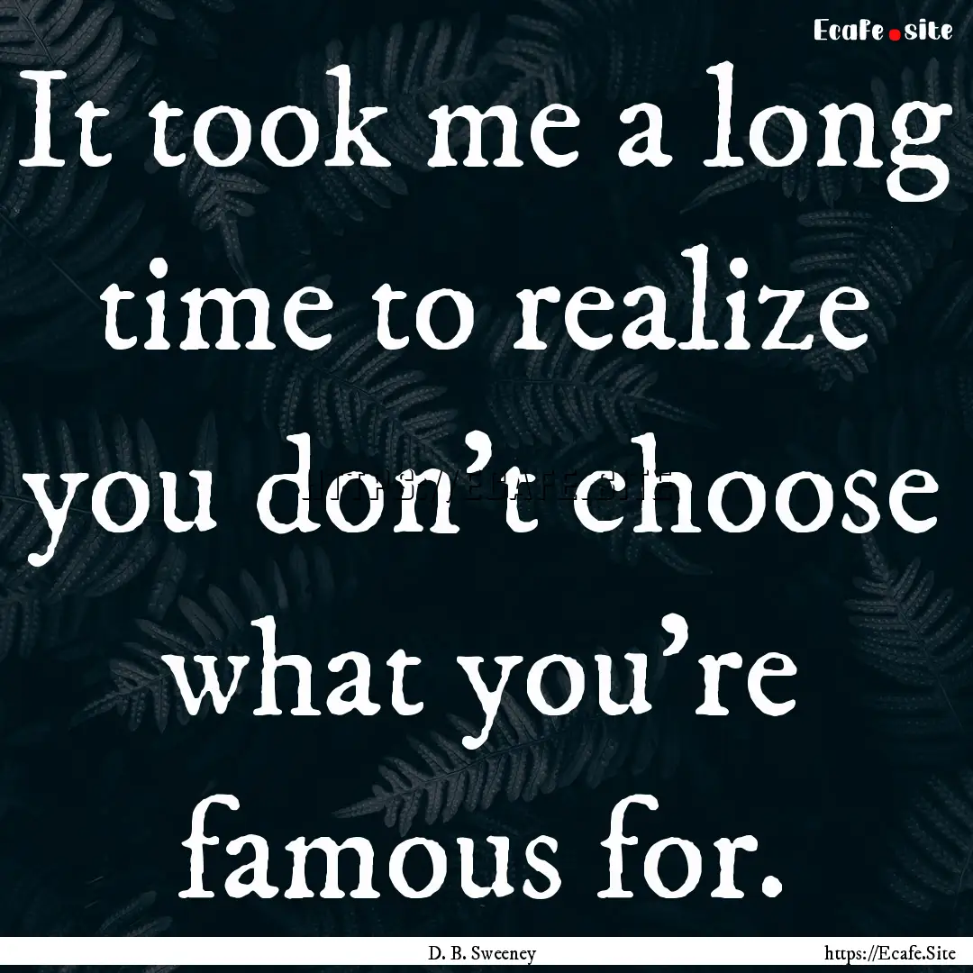 It took me a long time to realize you don't.... : Quote by D. B. Sweeney