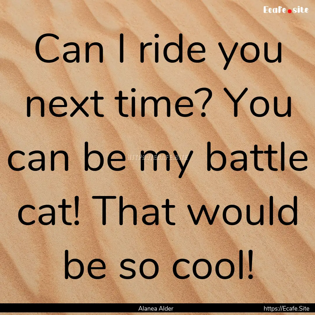 Can I ride you next time? You can be my battle.... : Quote by Alanea Alder