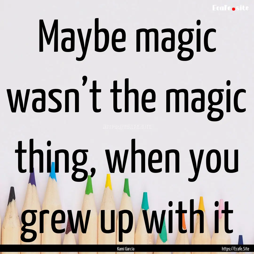 Maybe magic wasn’t the magic thing, when.... : Quote by Kami Garcia