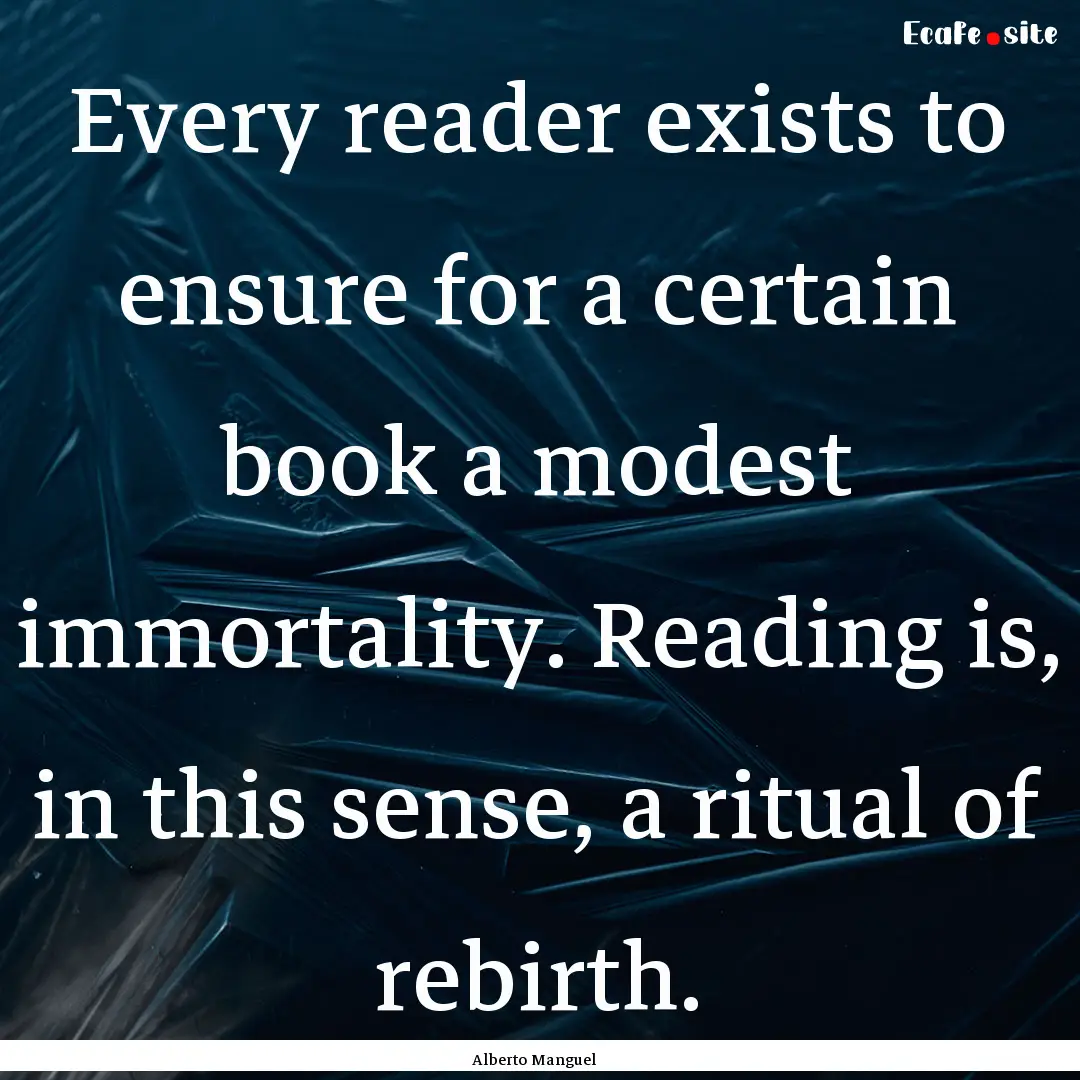 Every reader exists to ensure for a certain.... : Quote by Alberto Manguel