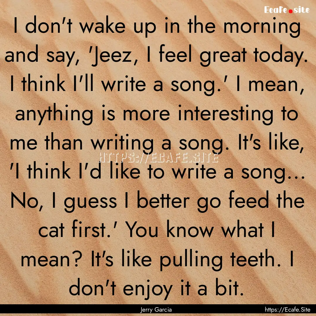 I don't wake up in the morning and say, 'Jeez,.... : Quote by Jerry Garcia