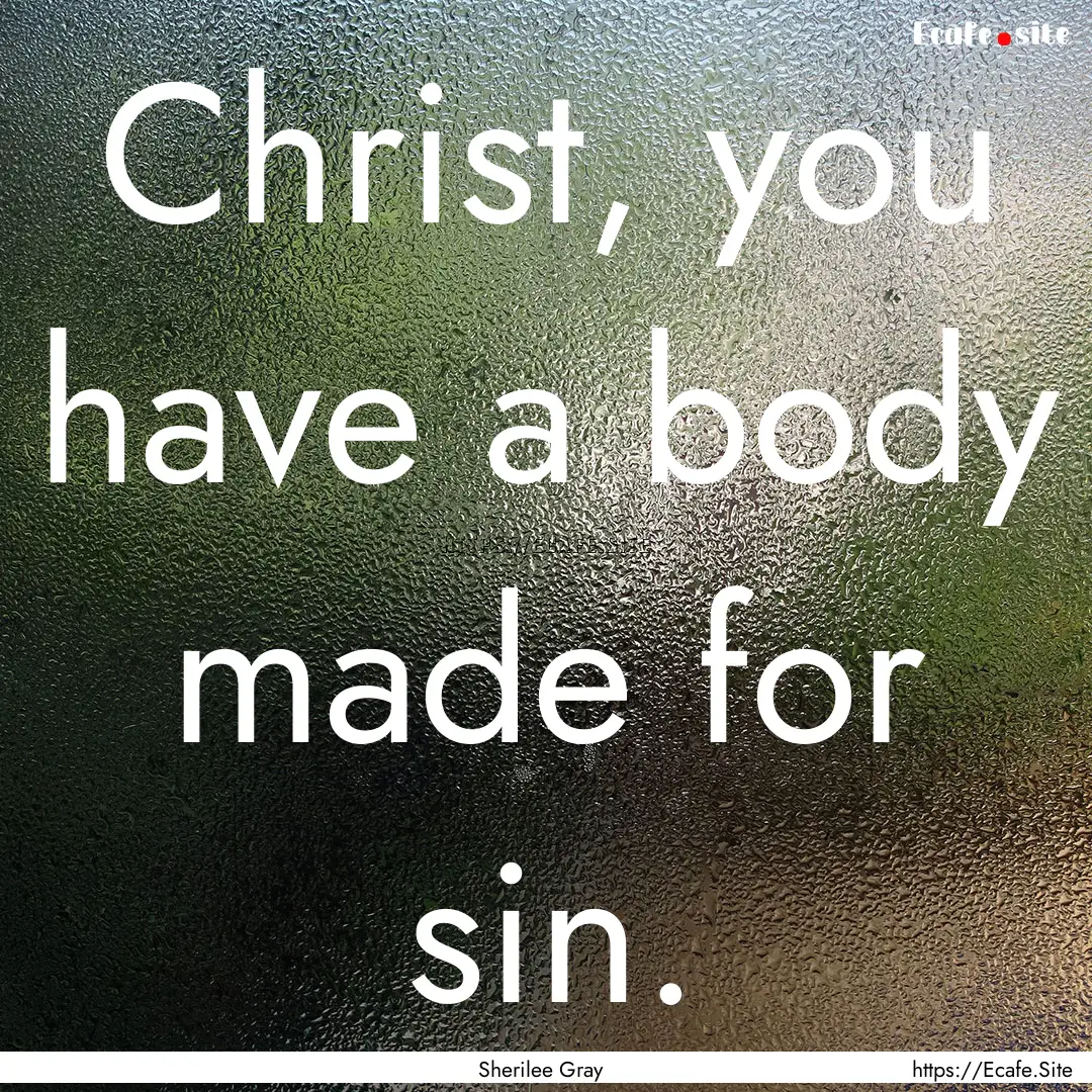 Christ, you have a body made for sin. : Quote by Sherilee Gray