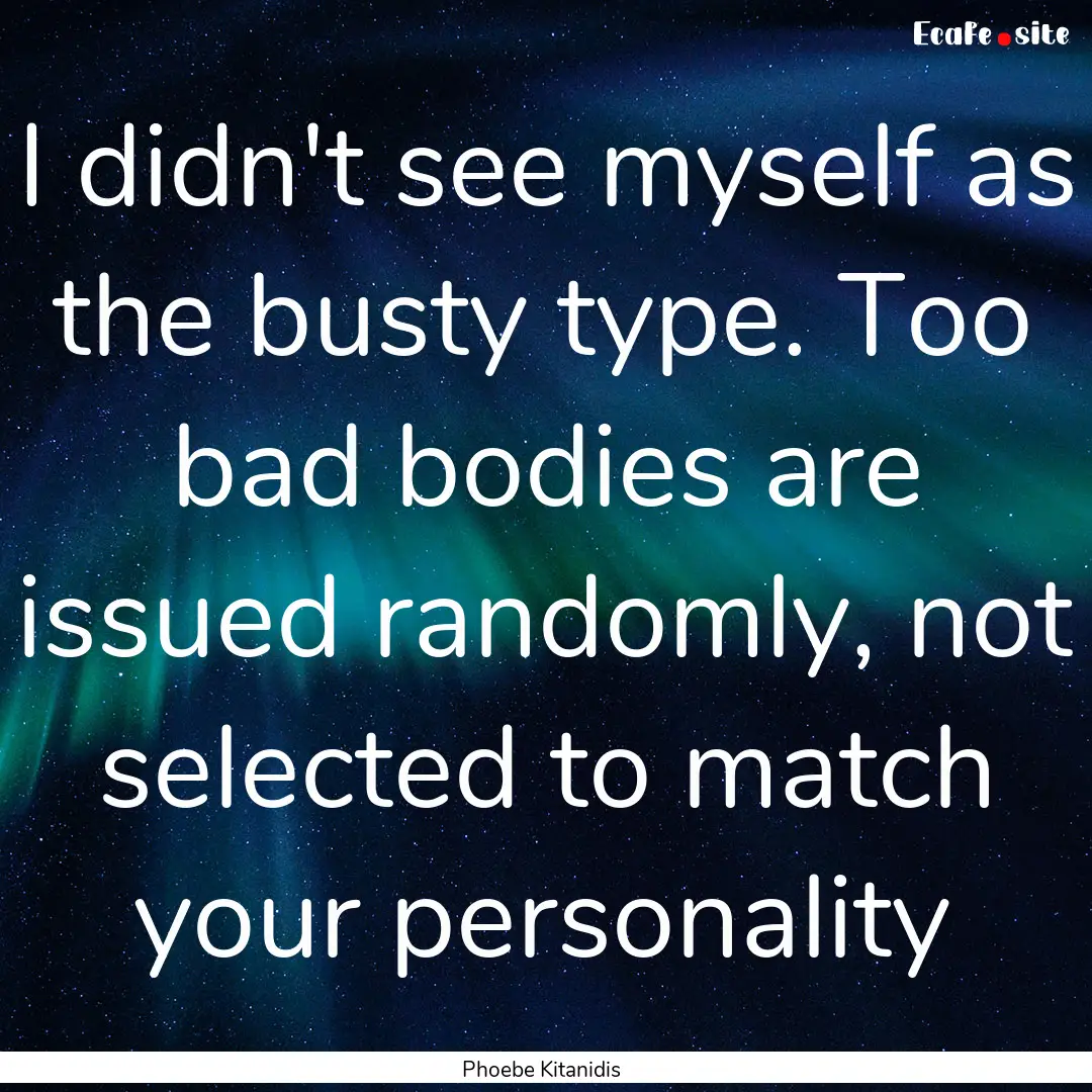 I didn't see myself as the busty type. Too.... : Quote by Phoebe Kitanidis