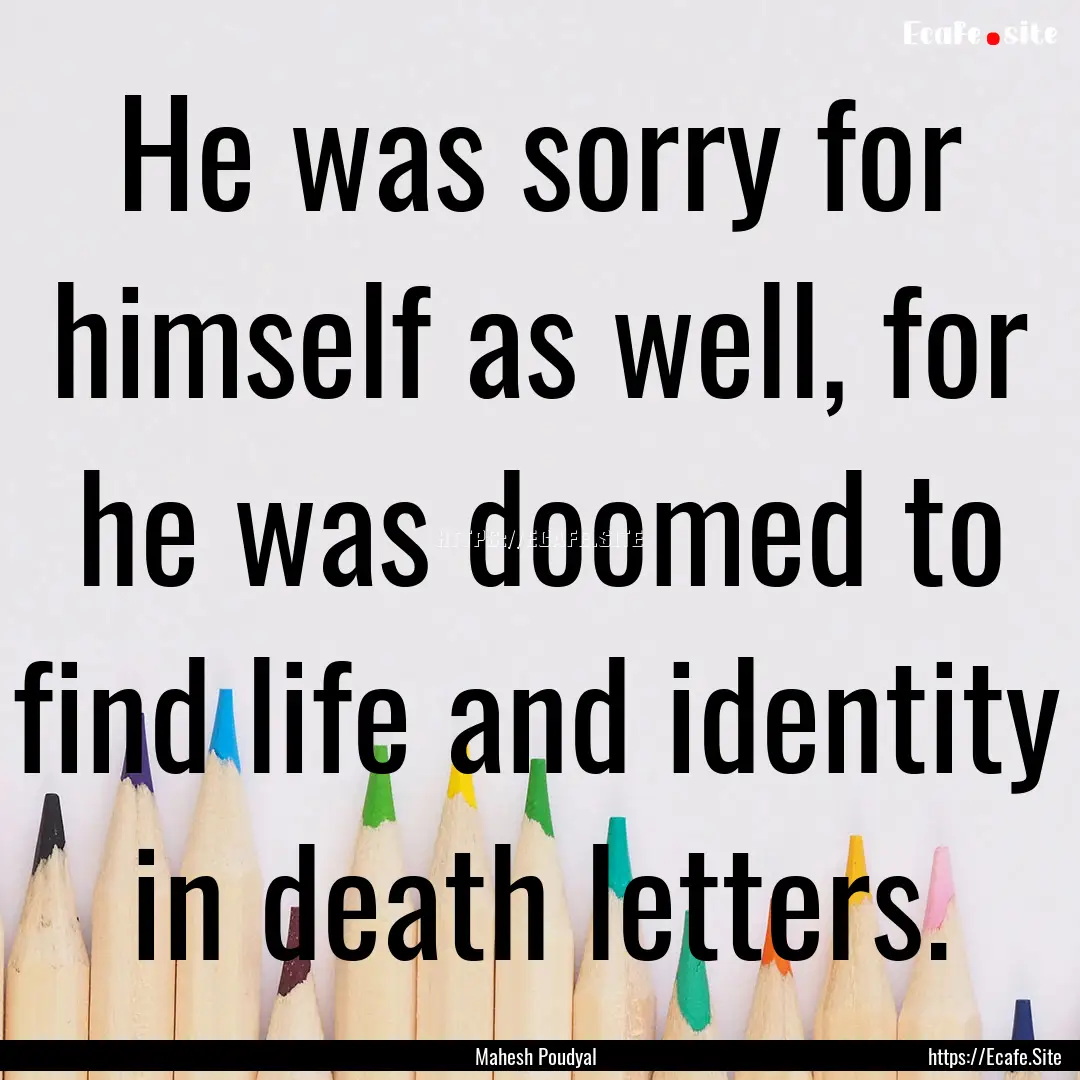 He was sorry for himself as well, for he.... : Quote by Mahesh Poudyal