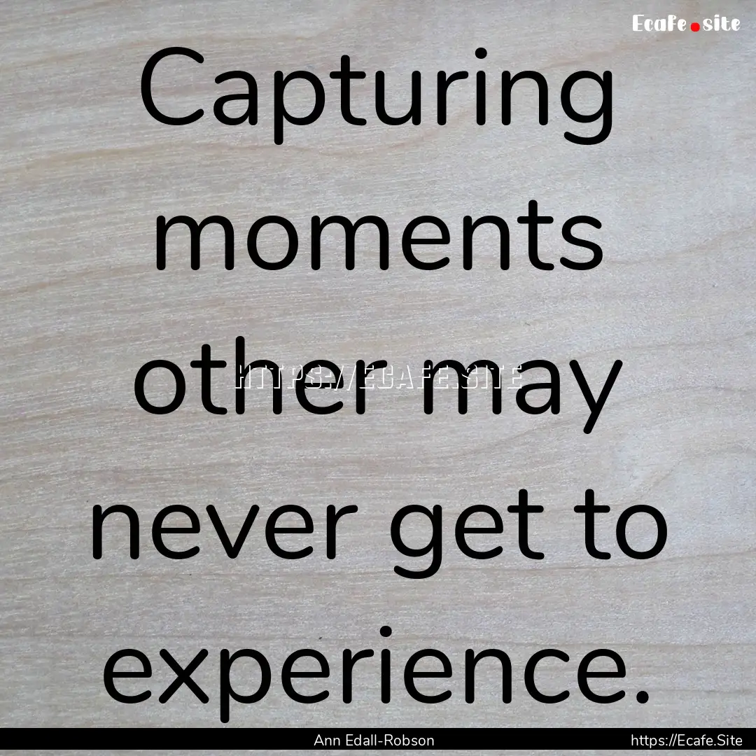 Capturing moments other may never get to.... : Quote by Ann Edall-Robson