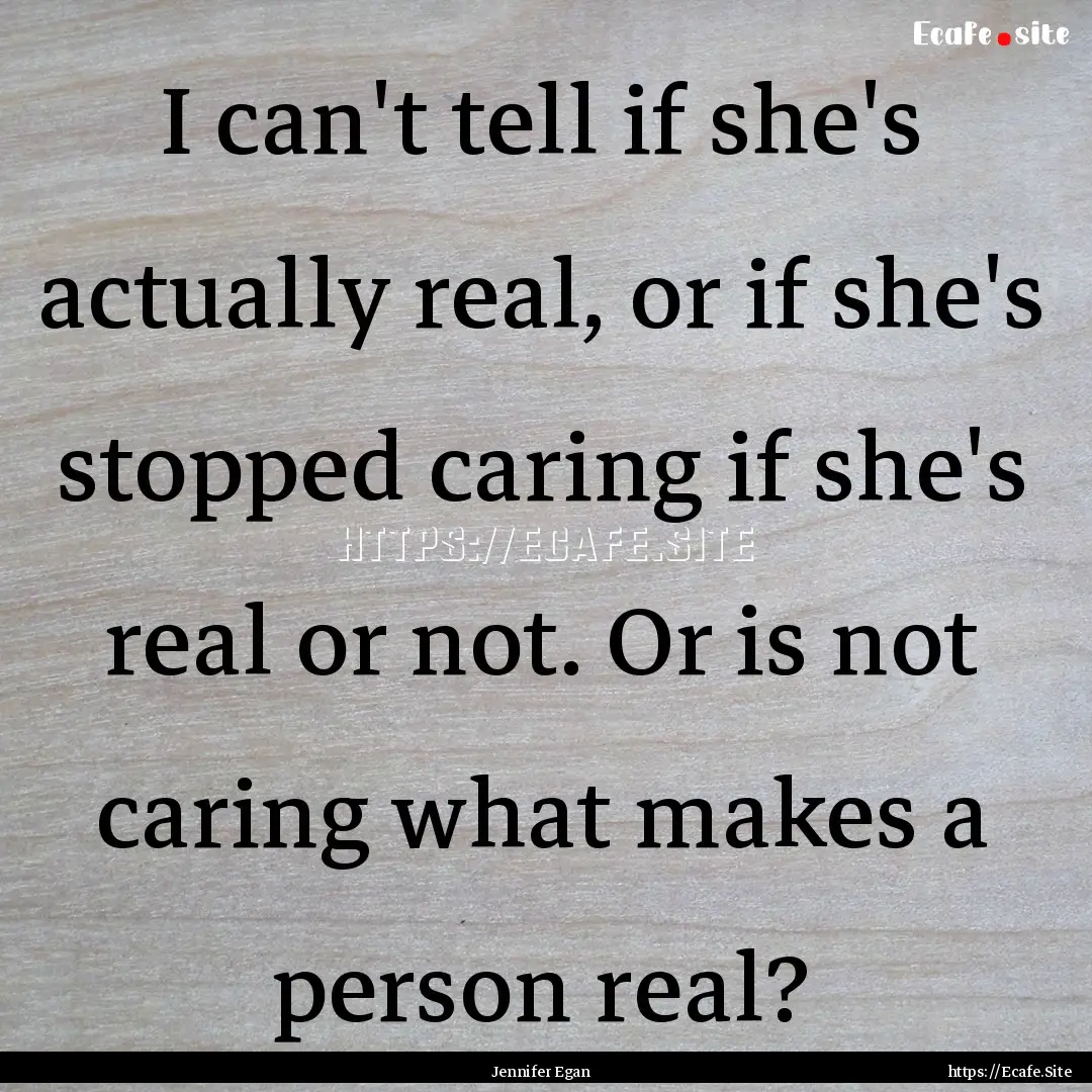 I can't tell if she's actually real, or if.... : Quote by Jennifer Egan