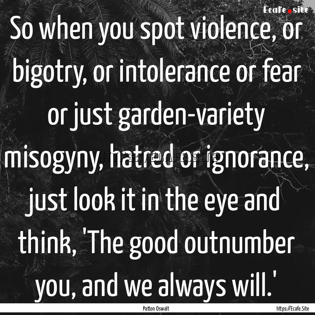 So when you spot violence, or bigotry, or.... : Quote by Patton Oswalt