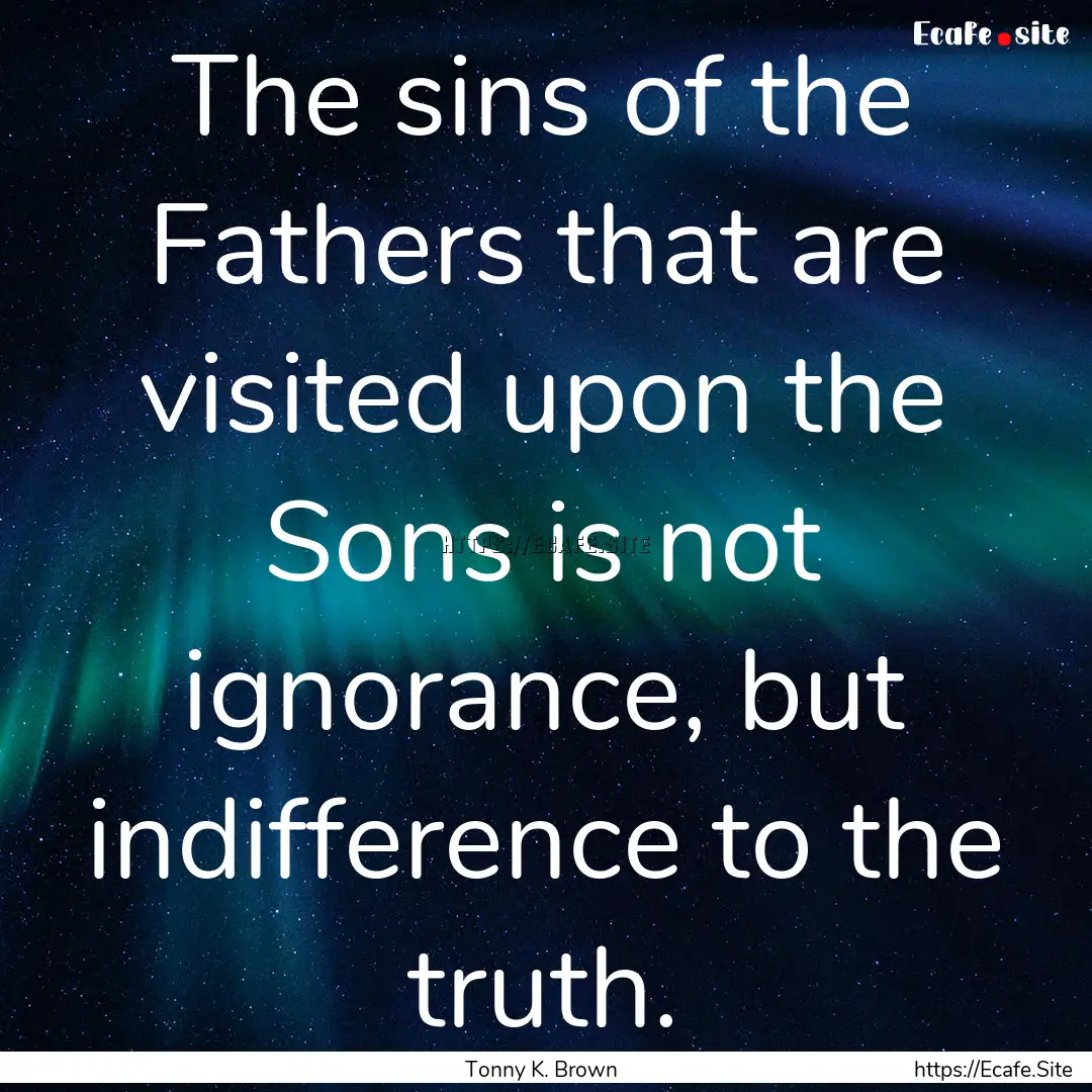 The sins of the Fathers that are visited.... : Quote by Tonny K. Brown