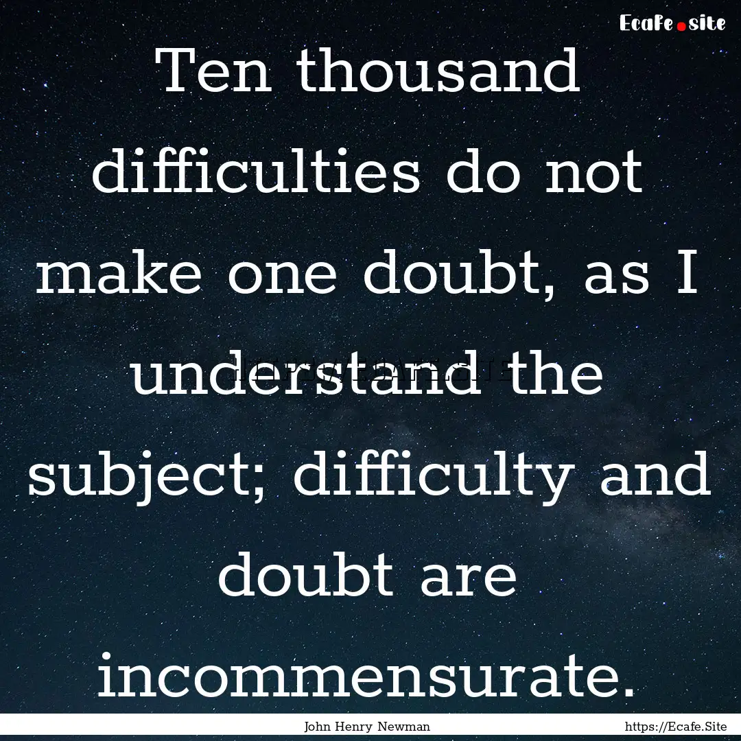 Ten thousand difficulties do not make one.... : Quote by John Henry Newman