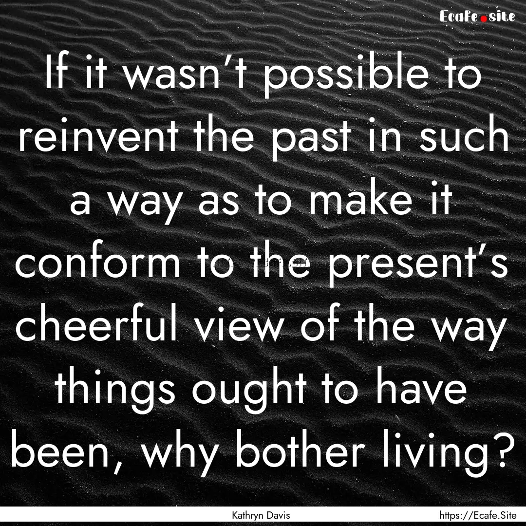 If it wasn’t possible to reinvent the past.... : Quote by Kathryn Davis