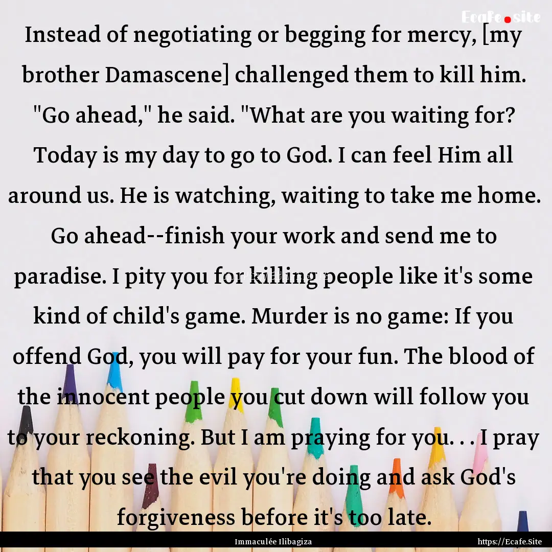 Instead of negotiating or begging for mercy,.... : Quote by Immaculée Ilibagiza