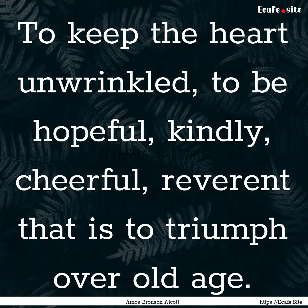 To keep the heart unwrinkled, to be hopeful,.... : Quote by Amos Bronson Alcott