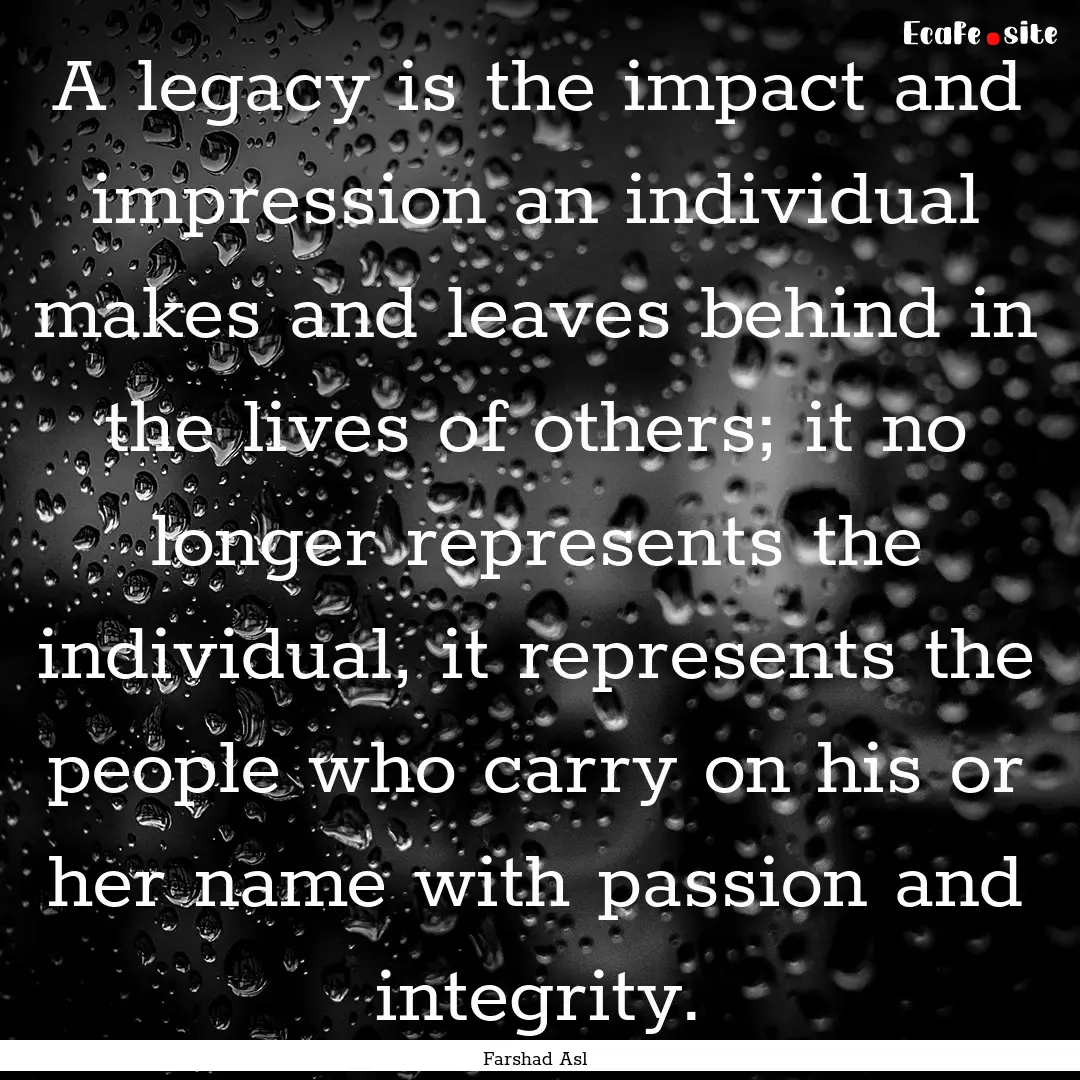 A legacy is the impact and impression an.... : Quote by Farshad Asl