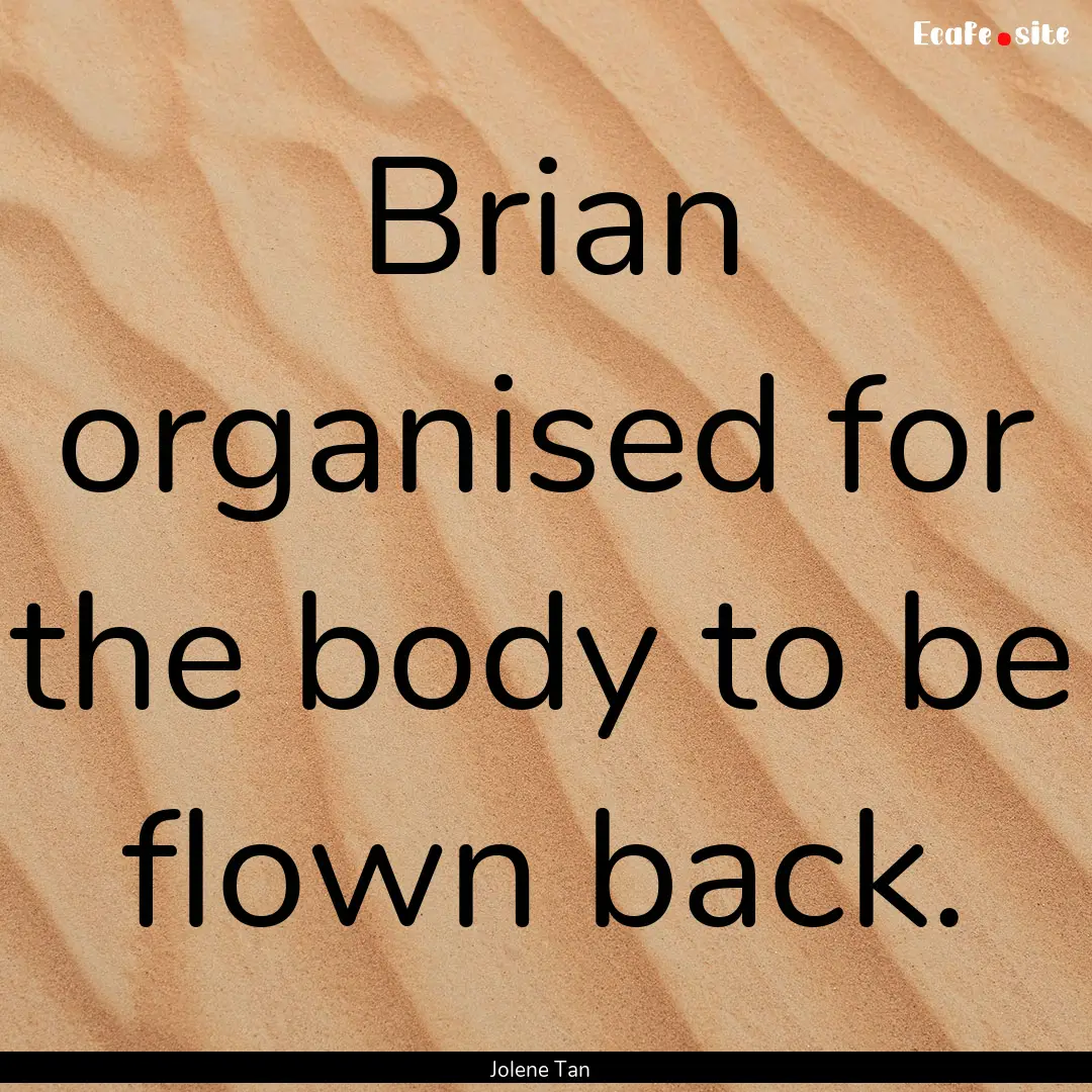 Brian organised for the body to be flown.... : Quote by Jolene Tan