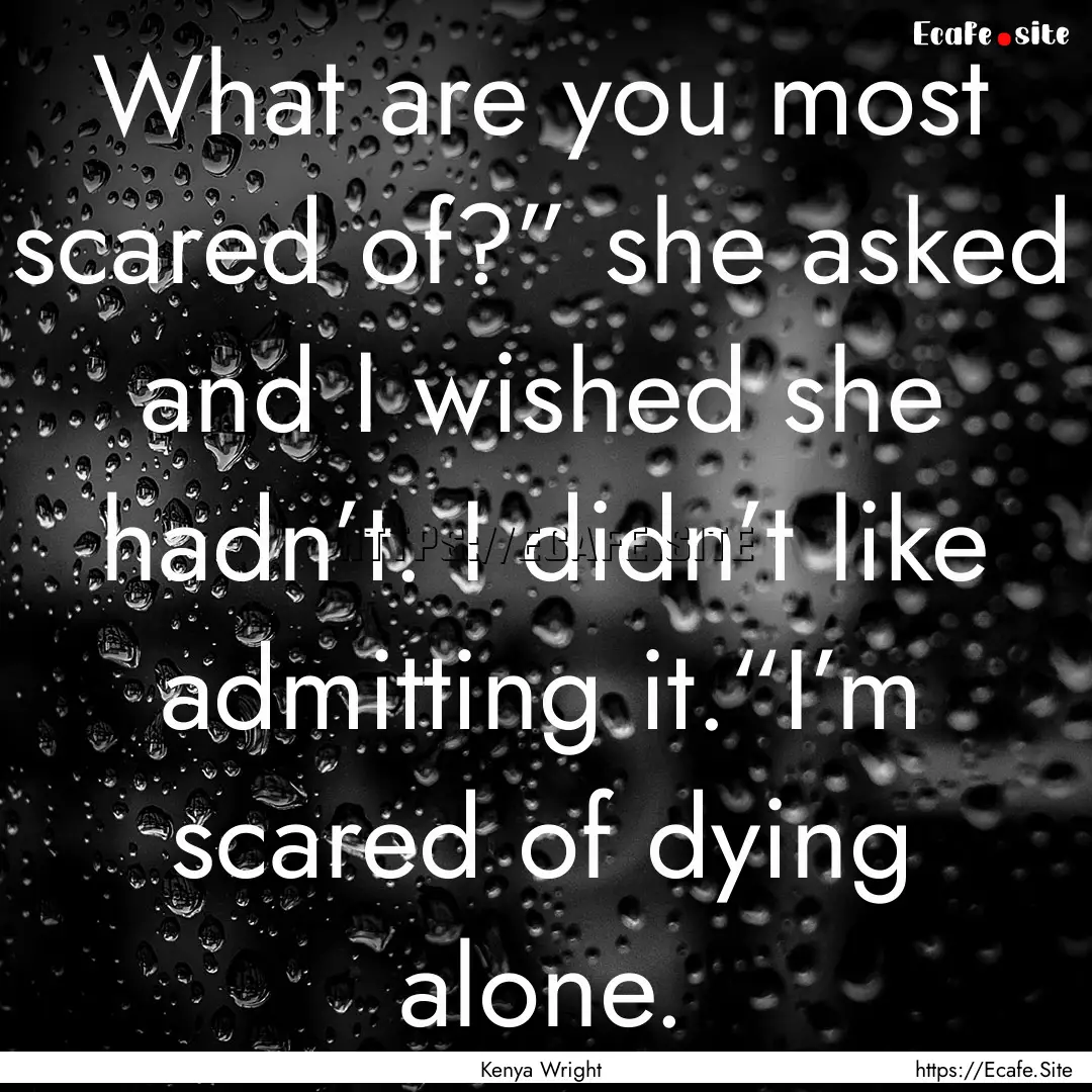 What are you most scared of?” she asked.... : Quote by Kenya Wright